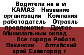 Водители на а/м КАМАЗ › Название организации ­ Компания-работодатель › Отрасль предприятия ­ Другое › Минимальный оклад ­ 50 000 - Все города Работа » Вакансии   . Алтайский край,Славгород г.